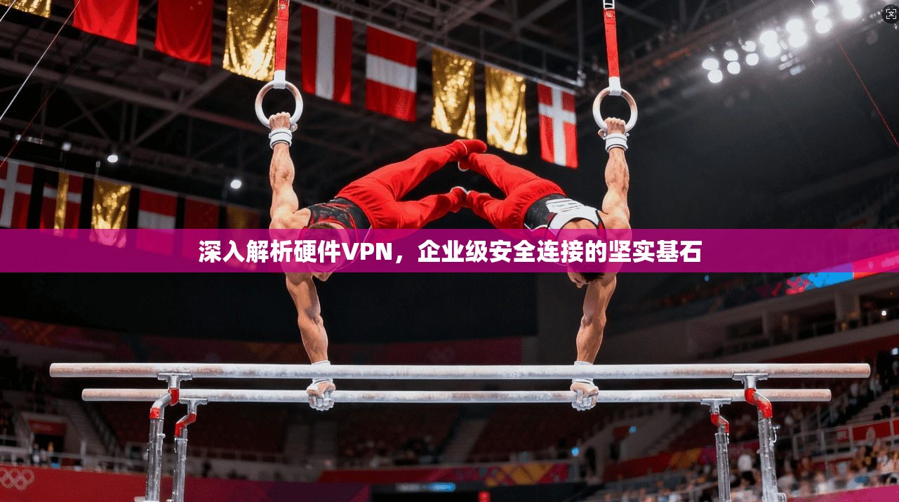 深入解析硬件VPN，企业级安全连接的坚实基石