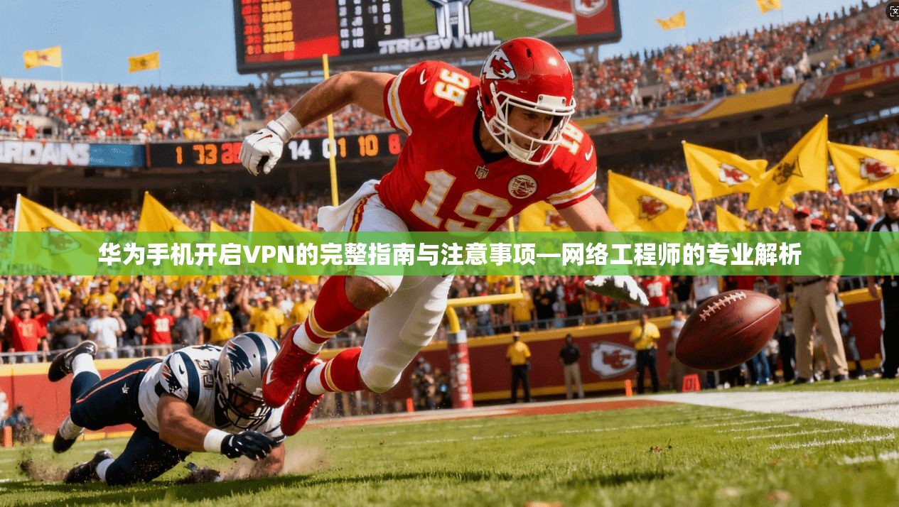 华为手机开启VPN的完整指南与注意事项—网络工程师的专业解析