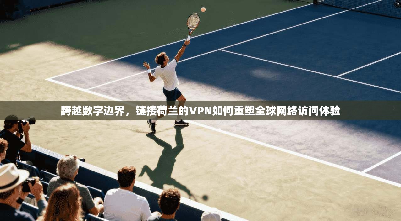 跨越数字边界，链接荷兰的VPN如何重塑全球网络访问体验
