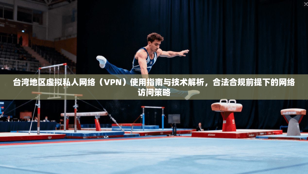 台湾地区虚拟私人网络（VPN）使用指南与技术解析，合法合规前提下的网络访问策略