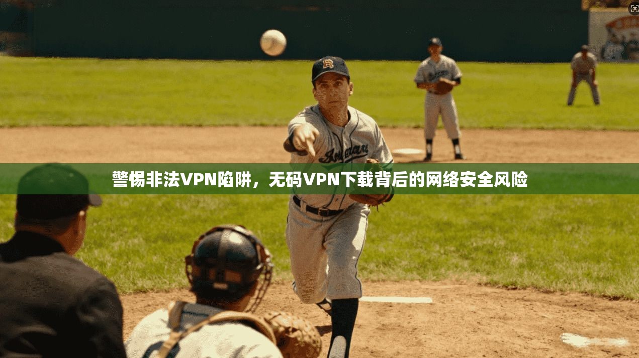 警惕非法VPN陷阱，无码VPN下载背后的网络安全风险