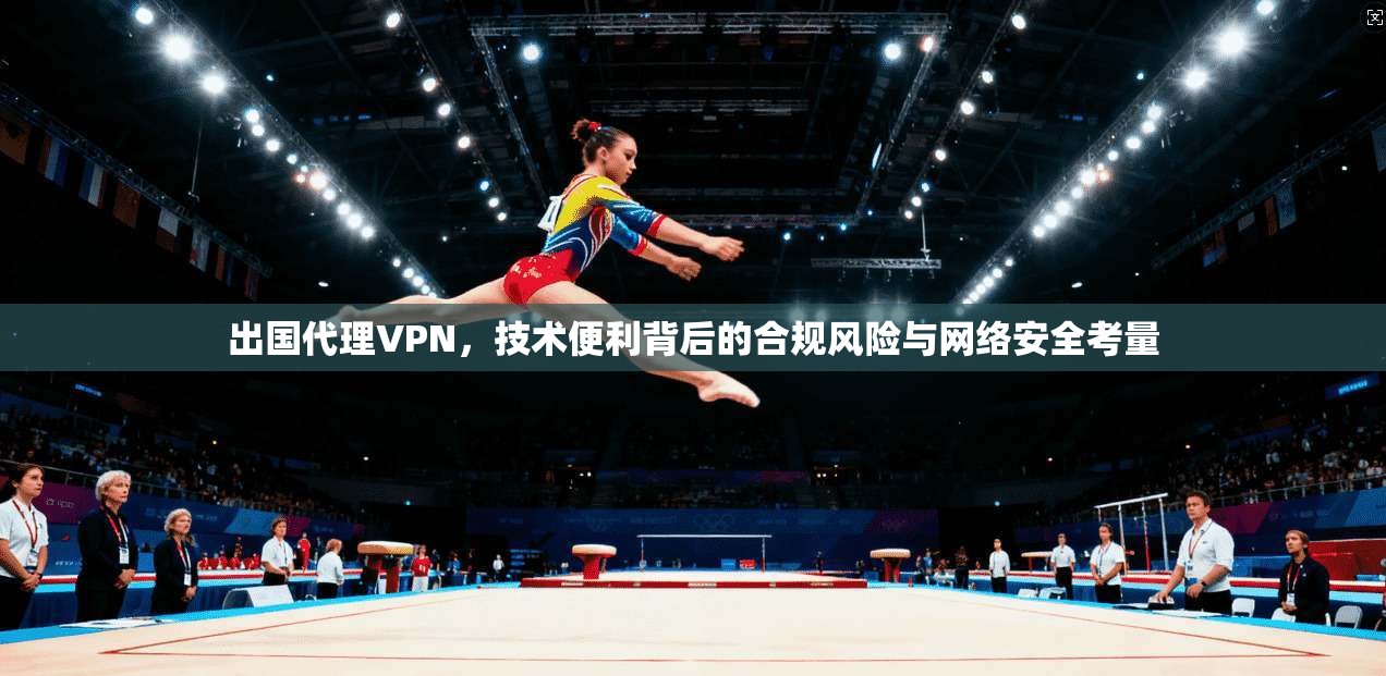 出国代理VPN，技术便利背后的合规风险与网络安全考量