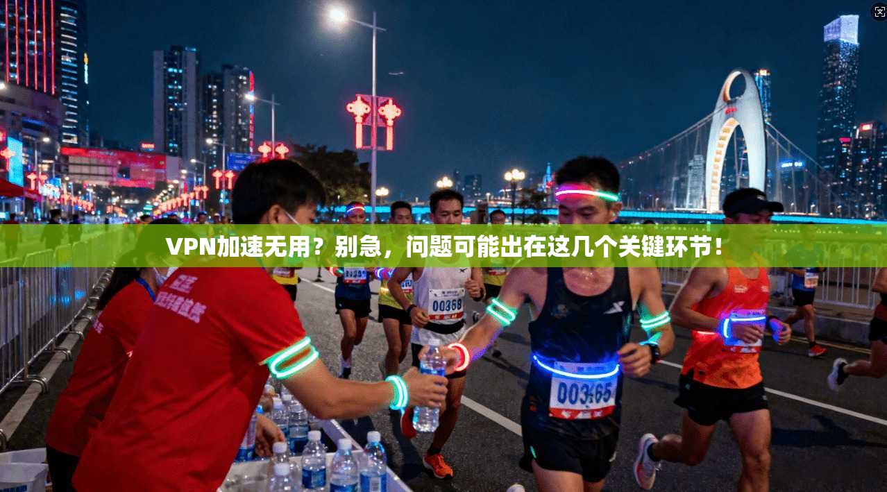 VPN加速无用？别急，问题可能出在这几个关键环节！