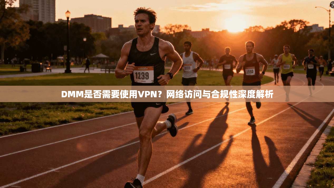 DMM是否需要使用VPN？网络访问与合规性深度解析