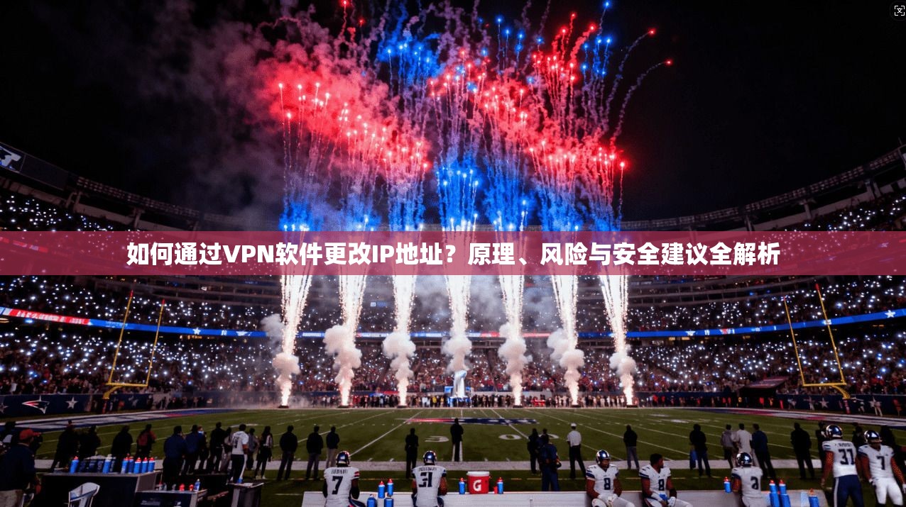 如何通过VPN软件更改IP地址？原理、风险与安全建议全解析