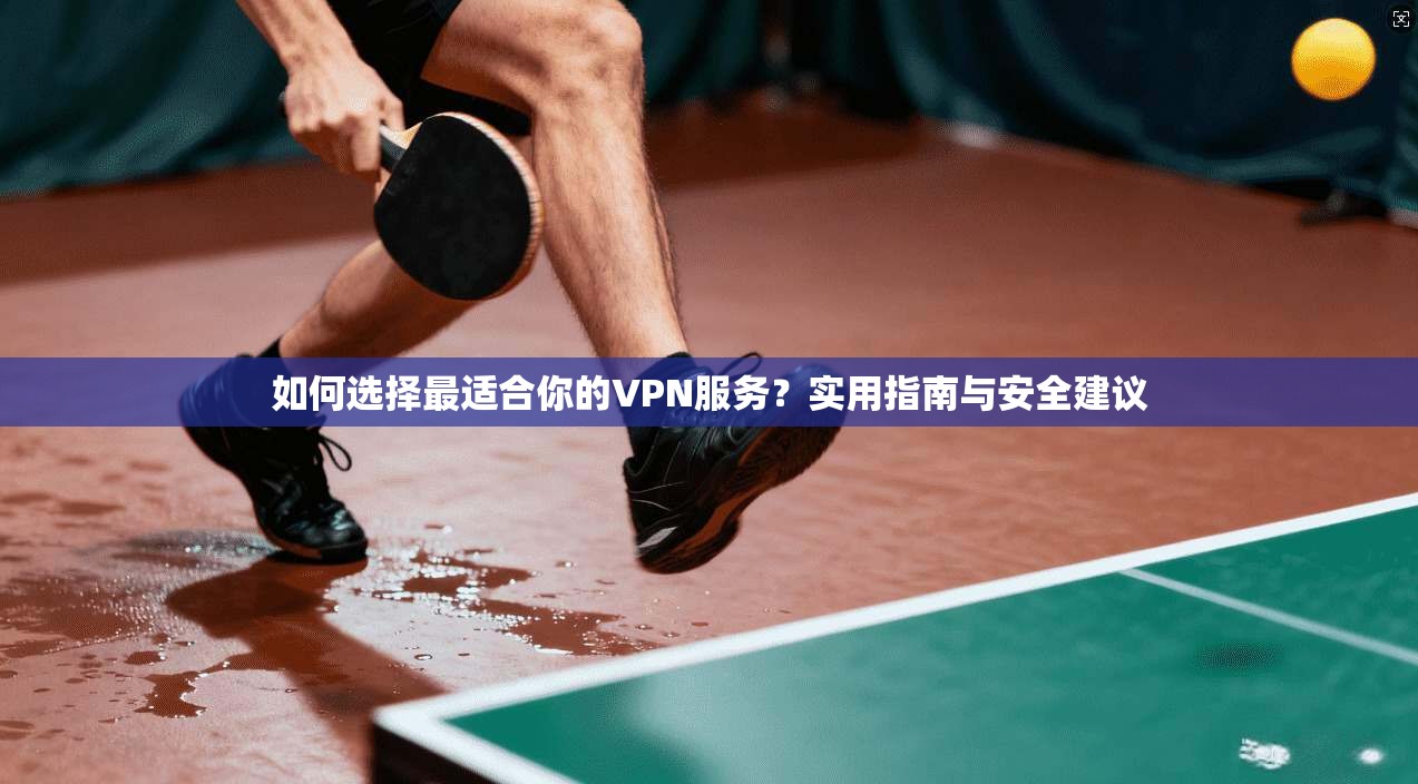 如何选择最适合你的VPN服务？实用指南与安全建议