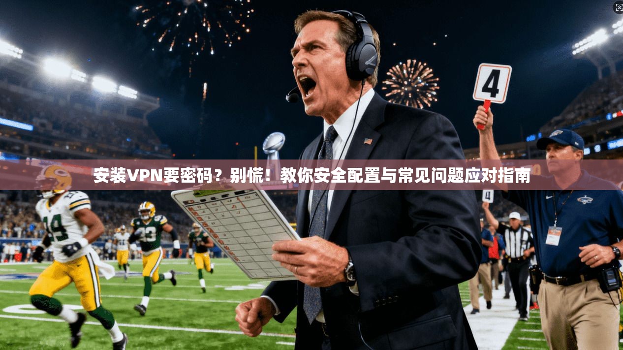 安装VPN要密码？别慌！教你安全配置与常见问题应对指南