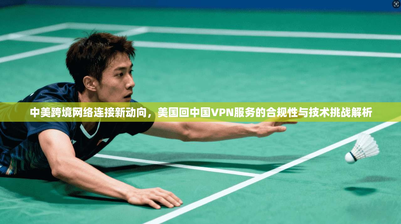 中美跨境网络连接新动向,美国回中国VPN服务的合规性与技术挑战解析 中美跨境网络连接新动向,美国回中国VPN服务的合规性与技术挑战解析