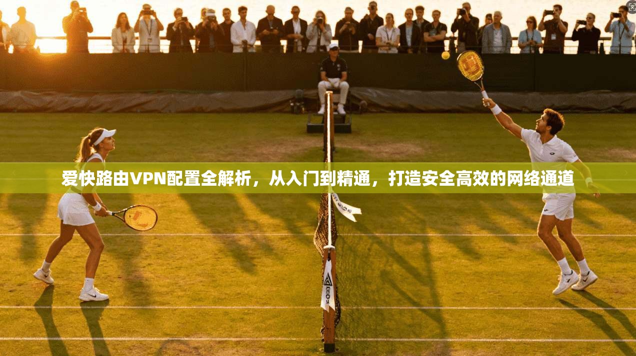 爱快路由VPN配置全解析，从入门到精通，打造安全高效的网络通道