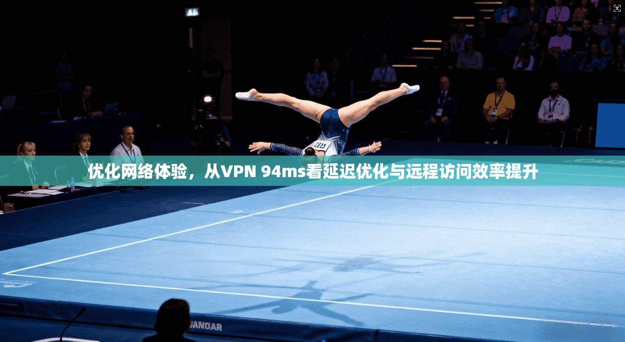 优化网络体验，从VPN 94ms看延迟优化与远程访问效率提升