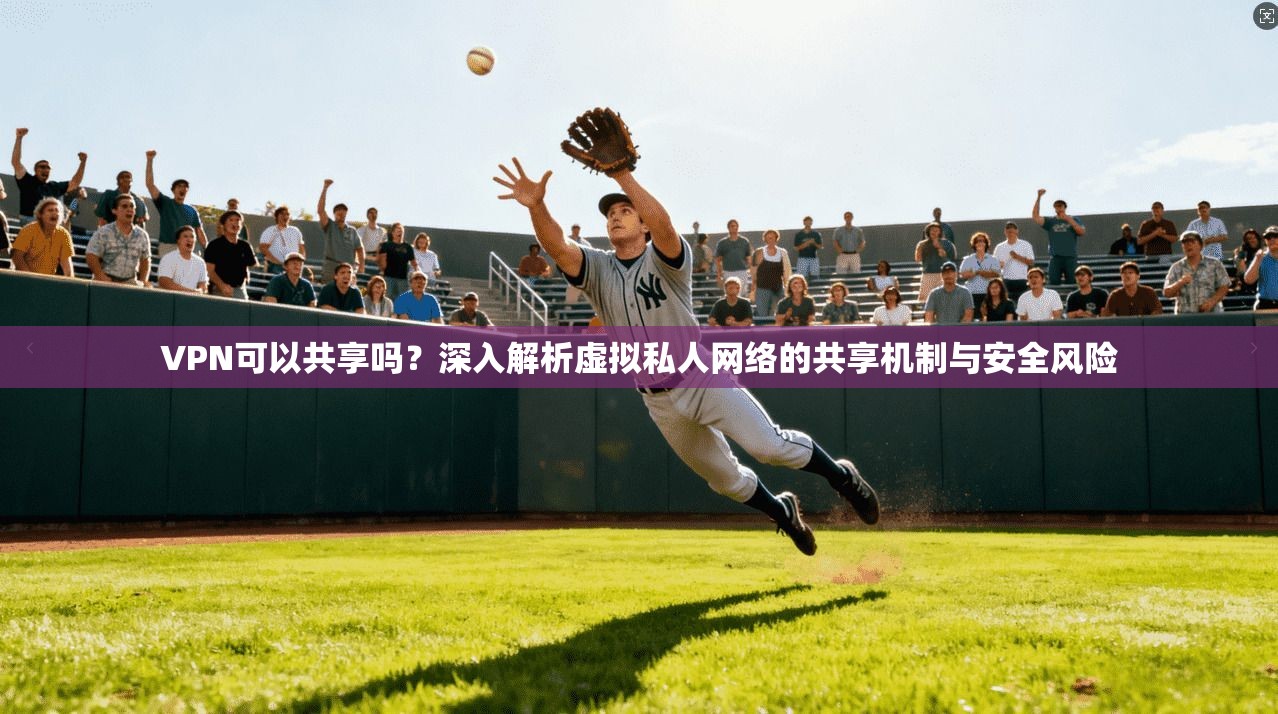VPN可以共享吗？深入解析虚拟私人网络的共享机制与安全风险