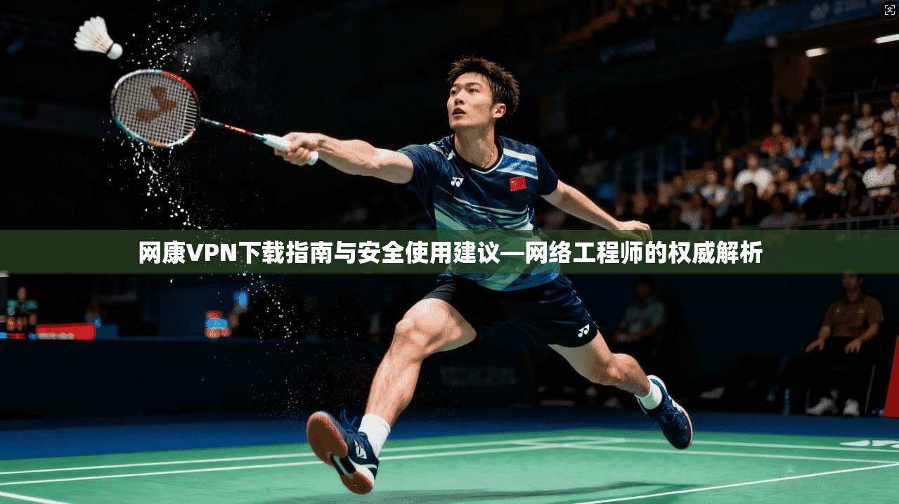 网康VPN下载指南与安全使用建议—网络工程师的权威解析