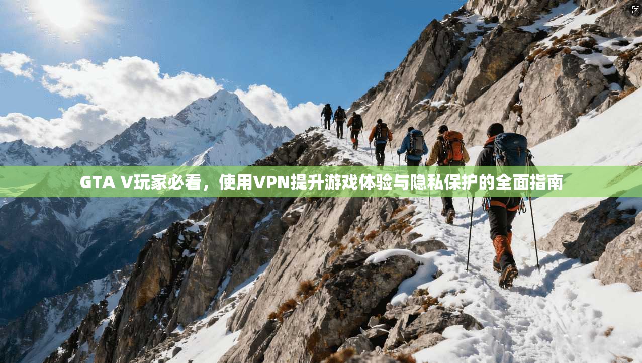 GTA V玩家必看，使用VPN提升游戏体验与隐私保护的全面指南