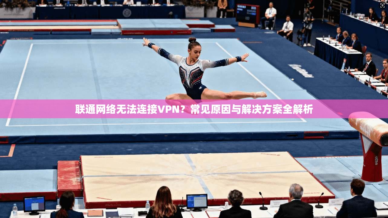 联通网络无法连接VPN？常见原因与解决方案全解析