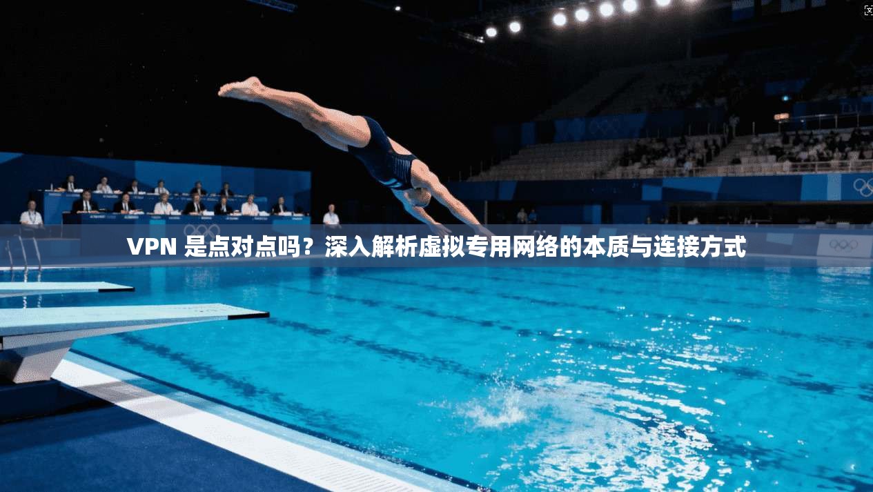 VPN 是点对点吗？深入解析虚拟专用网络的本质与连接方式