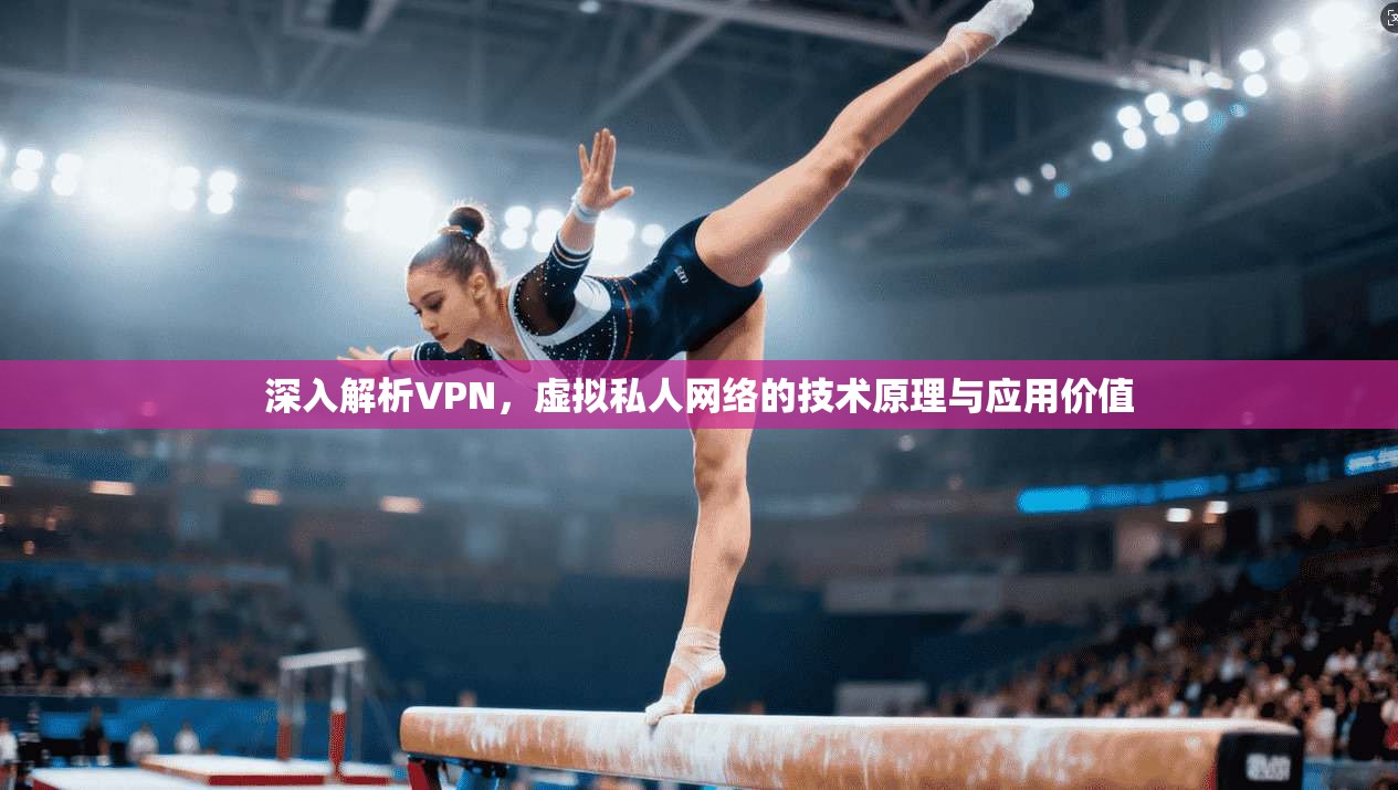 深入解析VPN，虚拟私人网络的技术原理与应用价值