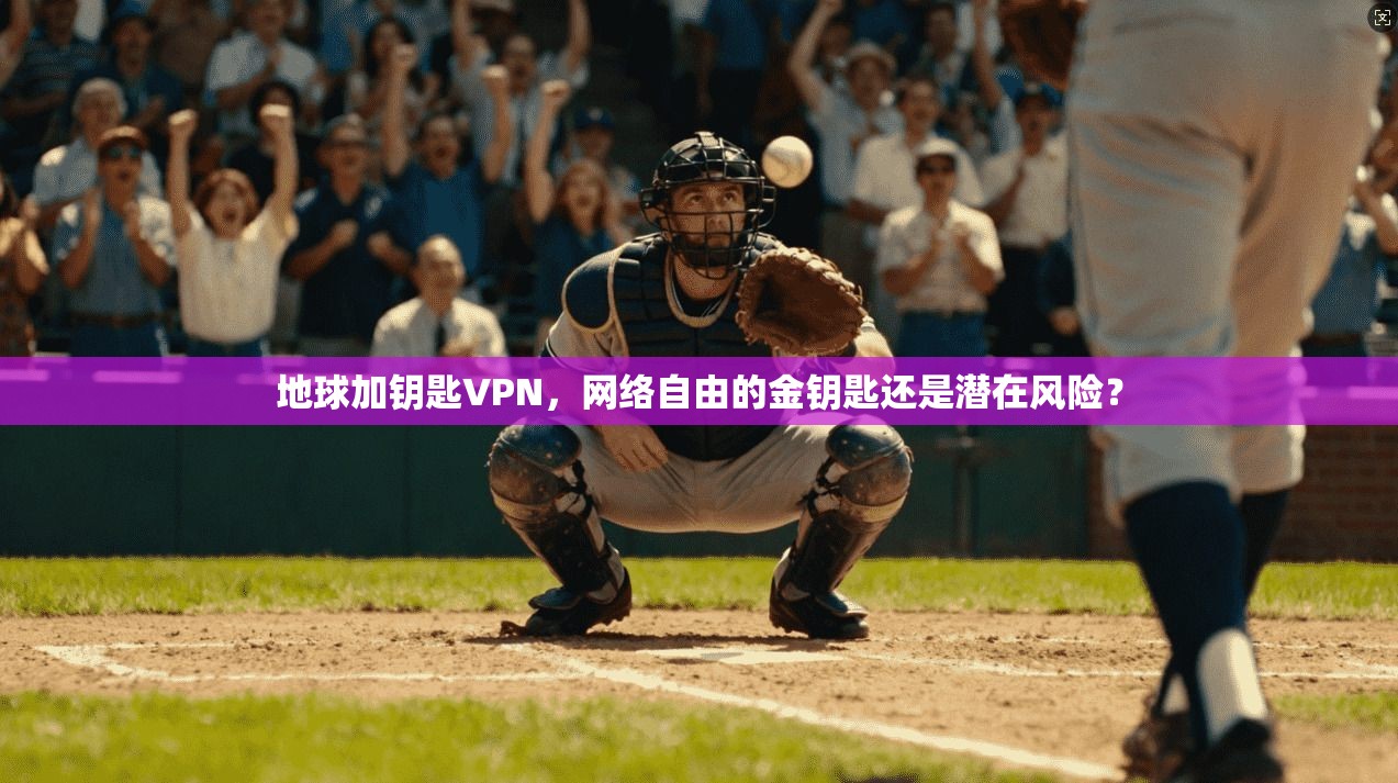 地球加钥匙VPN，网络自由的金钥匙还是潜在风险？
