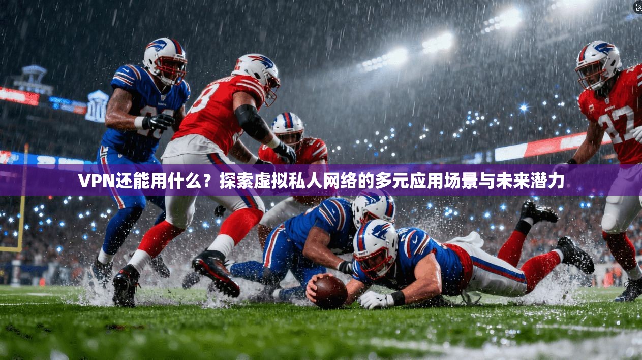 VPN还能用什么？探索虚拟私人网络的多元应用场景与未来潜力