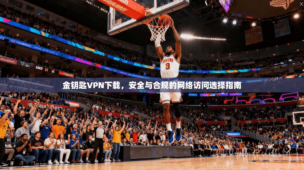 金钥匙VPN下载，安全与合规的网络访问选择指南
