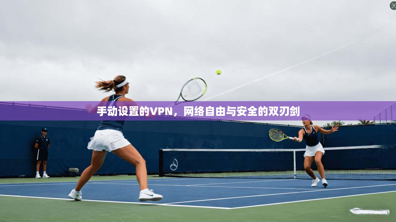 手动设置的VPN，网络自由与安全的双刃剑