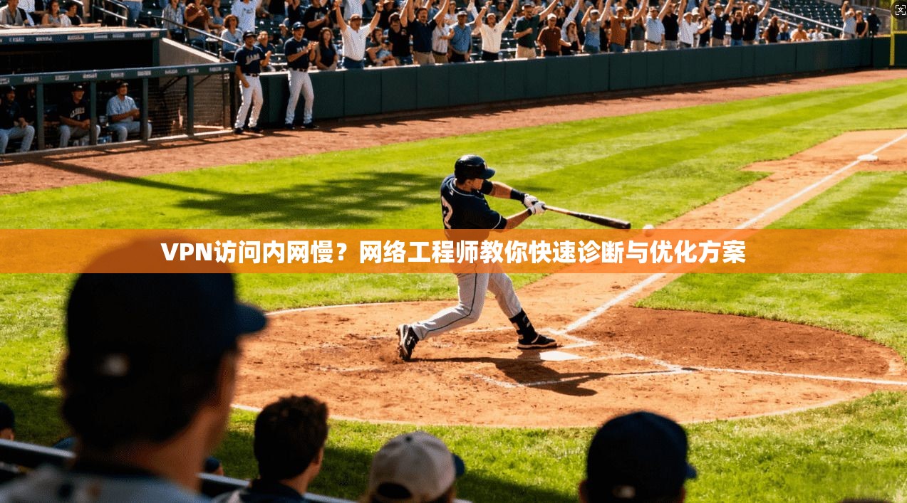 VPN访问内网慢？网络工程师教你快速诊断与优化方案