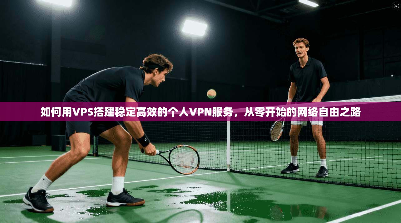 如何用VPS搭建稳定高效的个人VPN服务，从零开始的网络自由之路