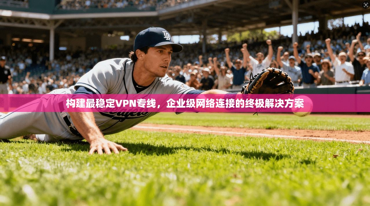 构建最稳定VPN专线，企业级网络连接的终极解决方案