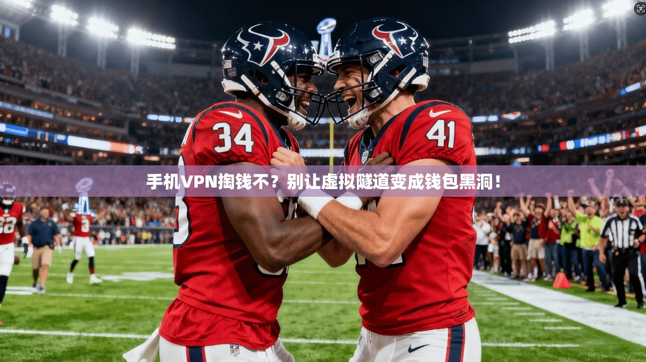 手机VPN掏钱不？别让虚拟隧道变成钱包黑洞！