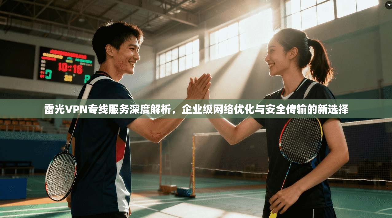雷光VPN专线服务深度解析，企业级网络优化与安全传输的新选择