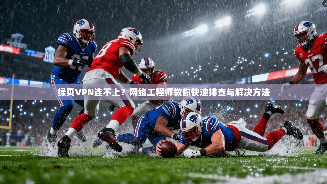 绿贝VPN连不上？网络工程师教你快速排查与解决方法