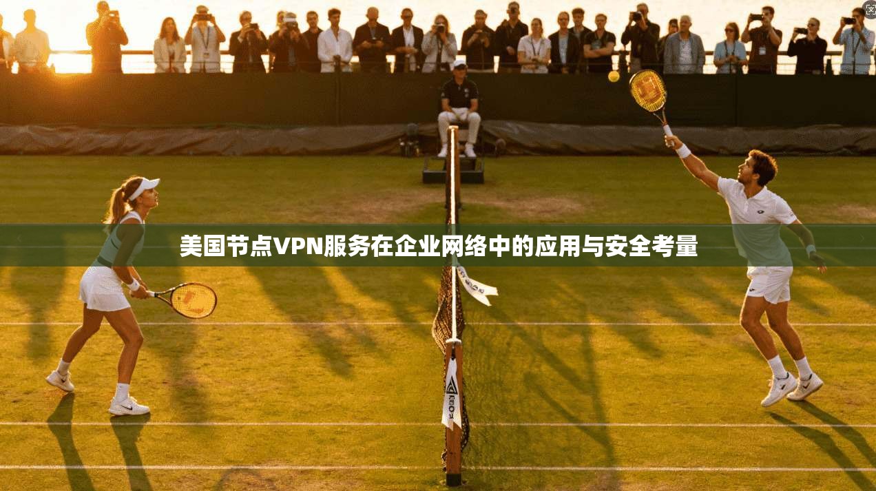 美国节点VPN服务在企业网络中的应用与安全考量