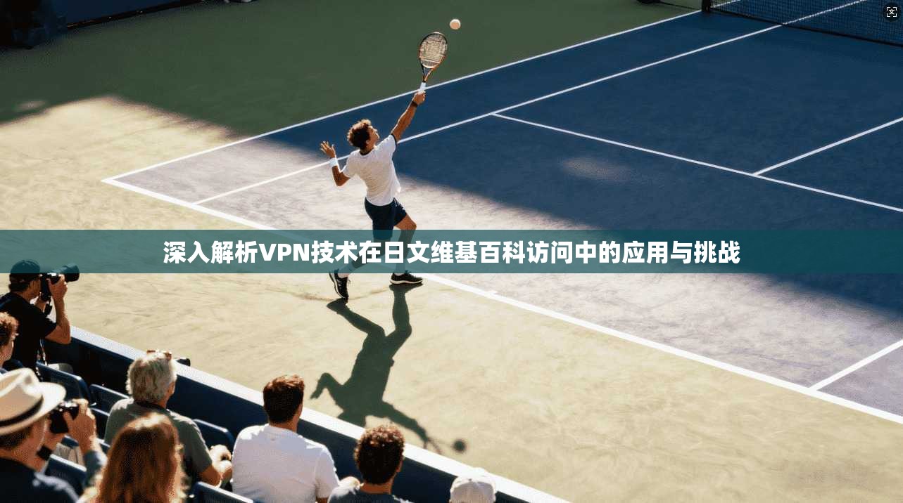 深入解析VPN技术在日文维基百科访问中的应用与挑战 深入解析VPN技术在日文维基百科访问中的应用与挑战