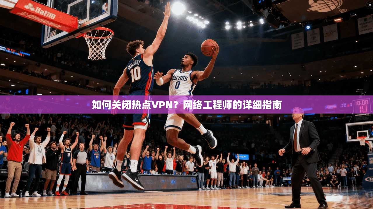 如何关闭热点VPN？网络工程师的详细指南