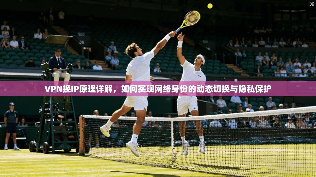 VPN换IP原理详解，如何实现网络身份的动态切换与隐私保护