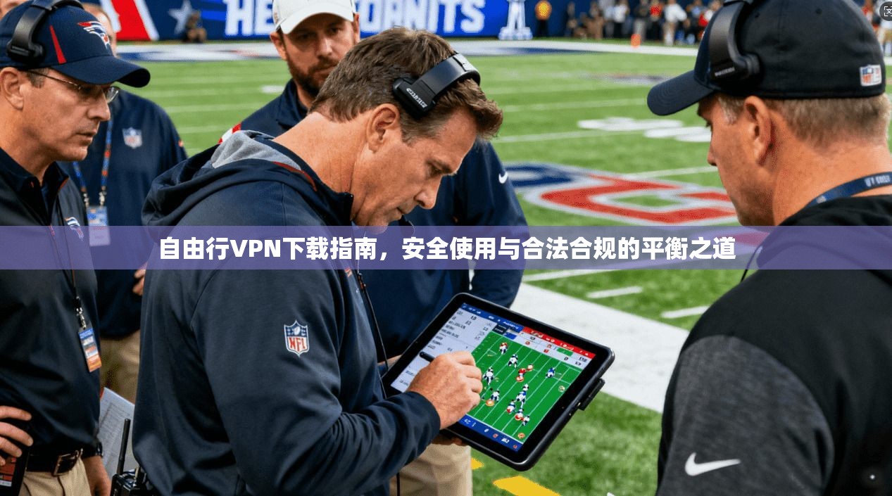 自由行VPN下载指南，安全使用与合法合规的平衡之道