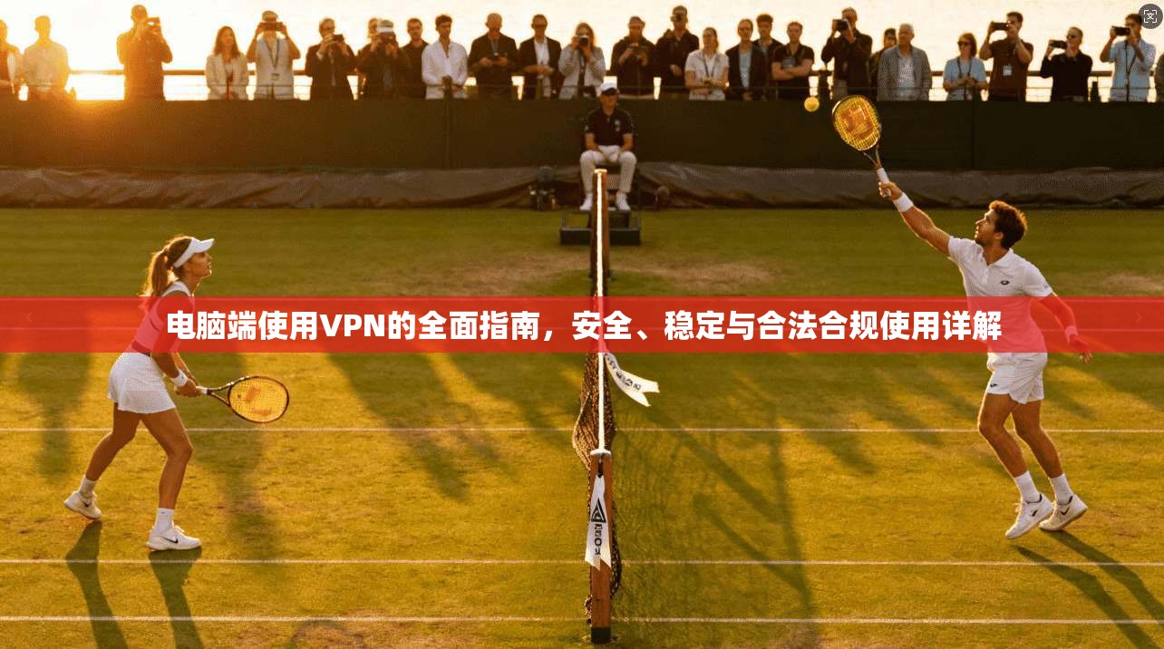 电脑端使用VPN的全面指南，安全、稳定与合法合规使用详解