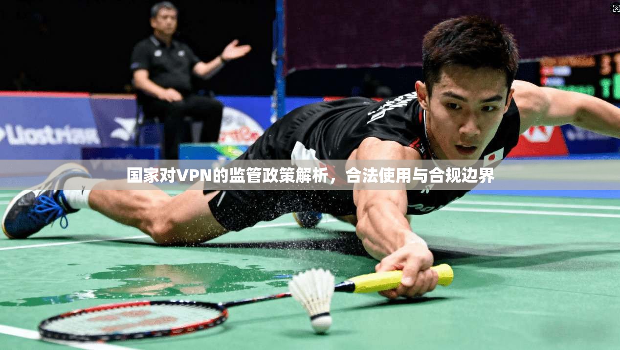 国家对VPN的监管政策解析，合法使用与合规边界