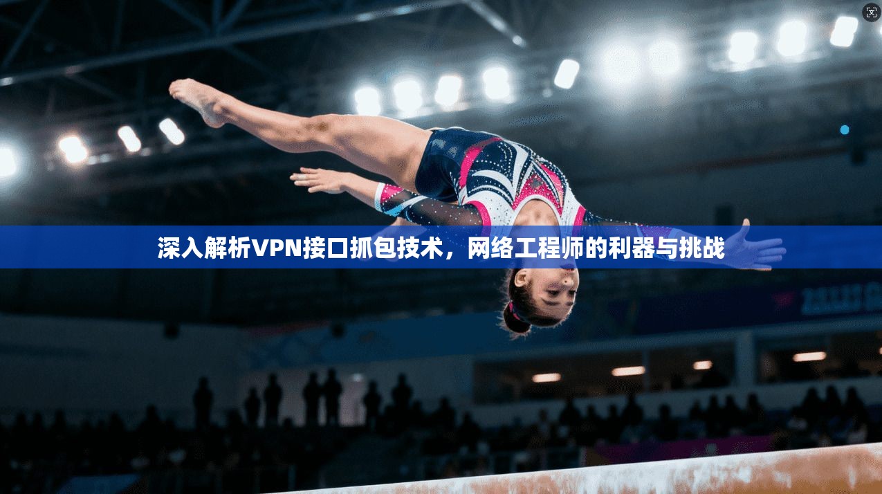 深入解析VPN接口抓包技术，网络工程师的利器与挑战