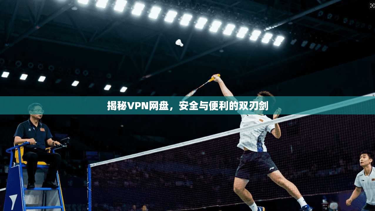 揭秘VPN网盘,安全与便利的双刃剑 揭秘VPN网盘,安全与便利的双刃剑