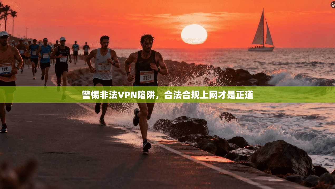 警惕非法VPN陷阱，合法合规上网才是正道