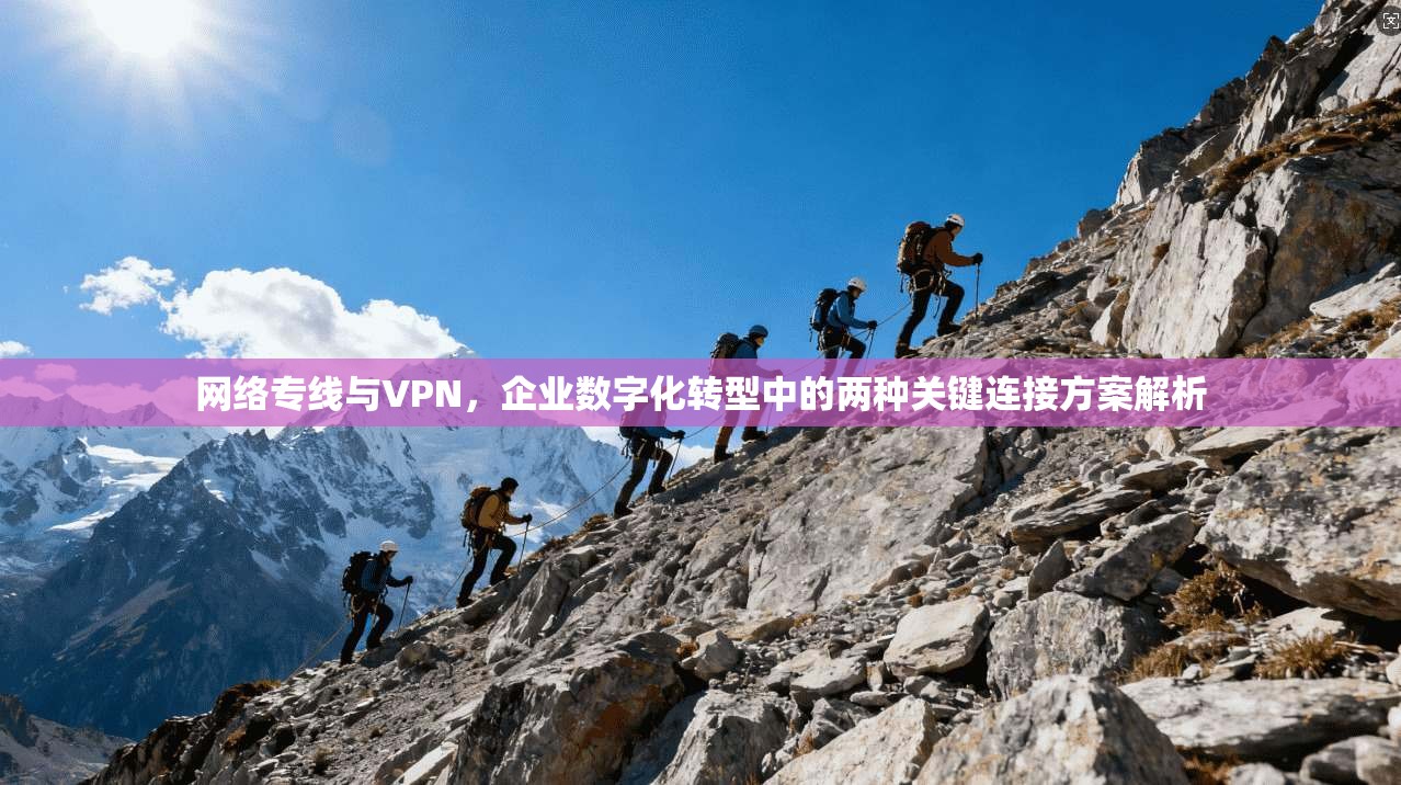 网络专线与VPN，企业数字化转型中的两种关键连接方案解析