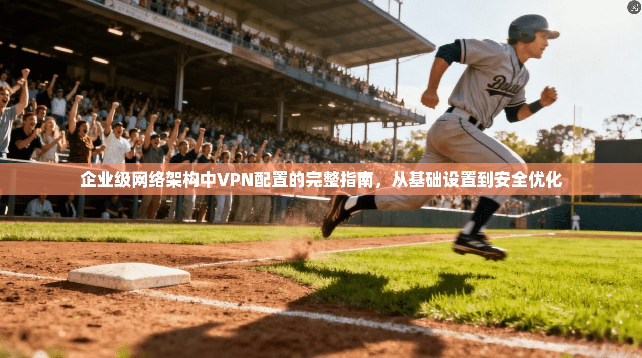 企业级网络架构中VPN配置的完整指南，从基础设置到安全优化