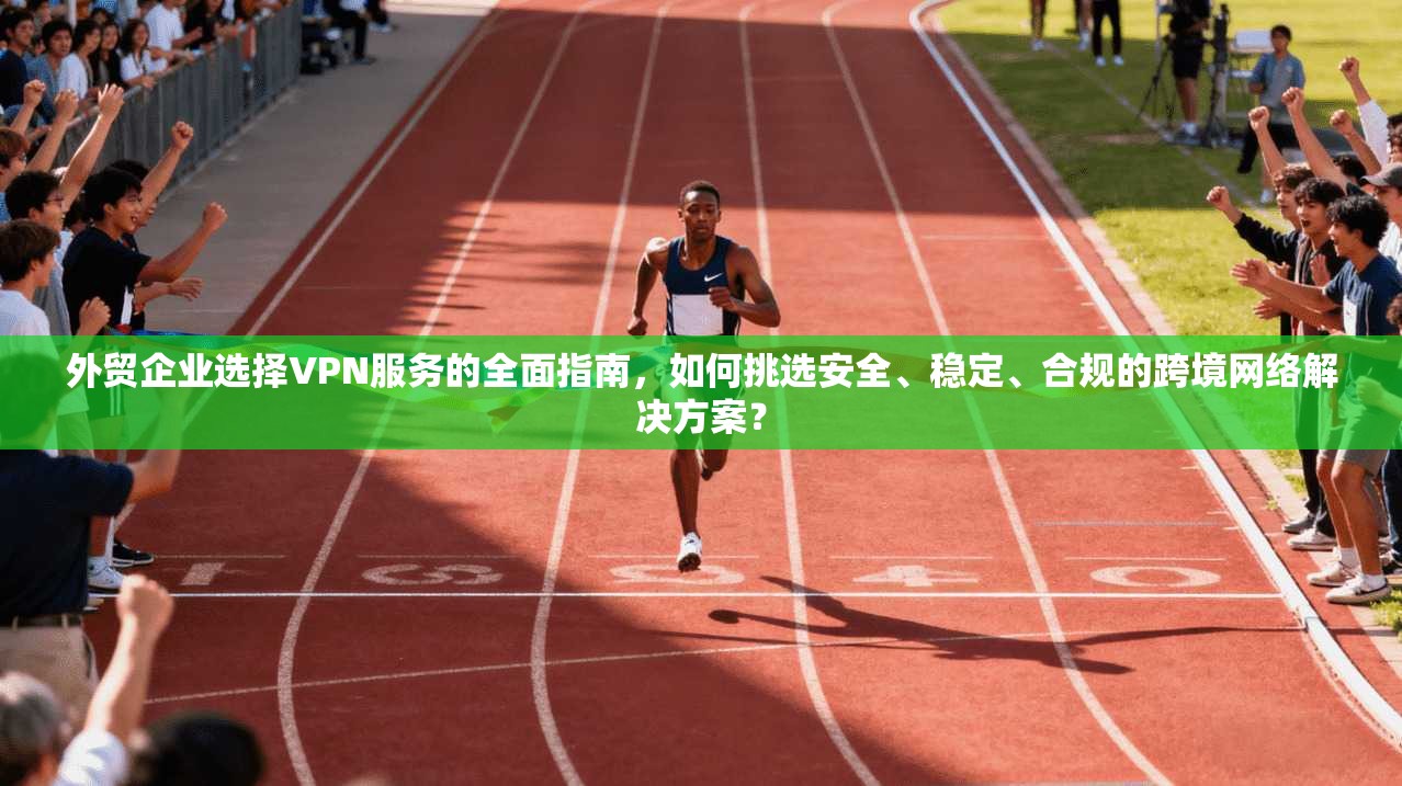 外贸企业选择VPN服务的全面指南,如何挑选安全、稳定、合规的跨境网络解决方案? 外贸企业选择VPN服务的全面指南,如何挑选安全、稳定、合规的跨境网络解决方案?