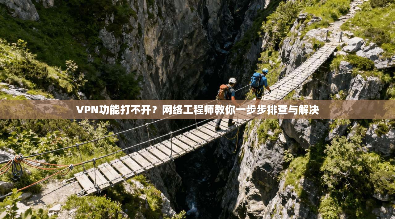 VPN功能打不开？网络工程师教你一步步排查与解决