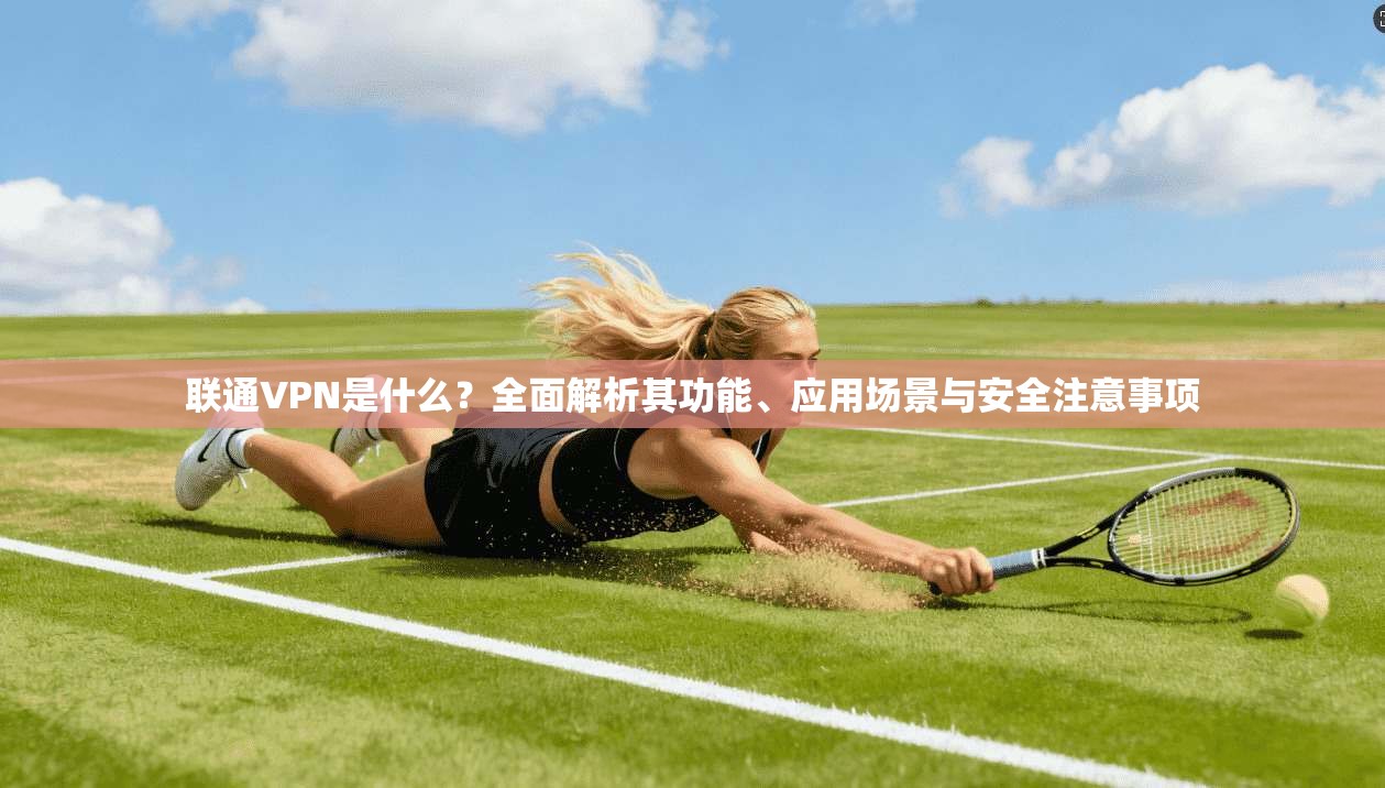 联通VPN是什么？全面解析其功能、应用场景与安全注意事项
