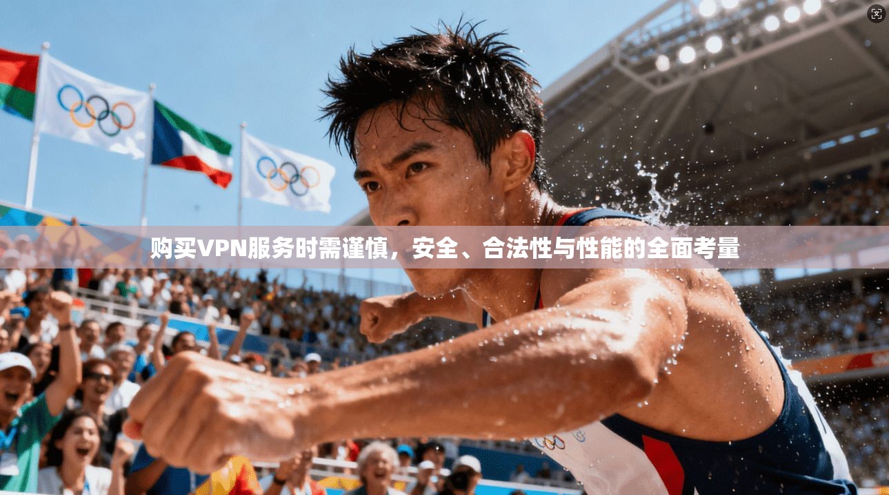 购买VPN服务时需谨慎，安全、合法性与性能的全面考量