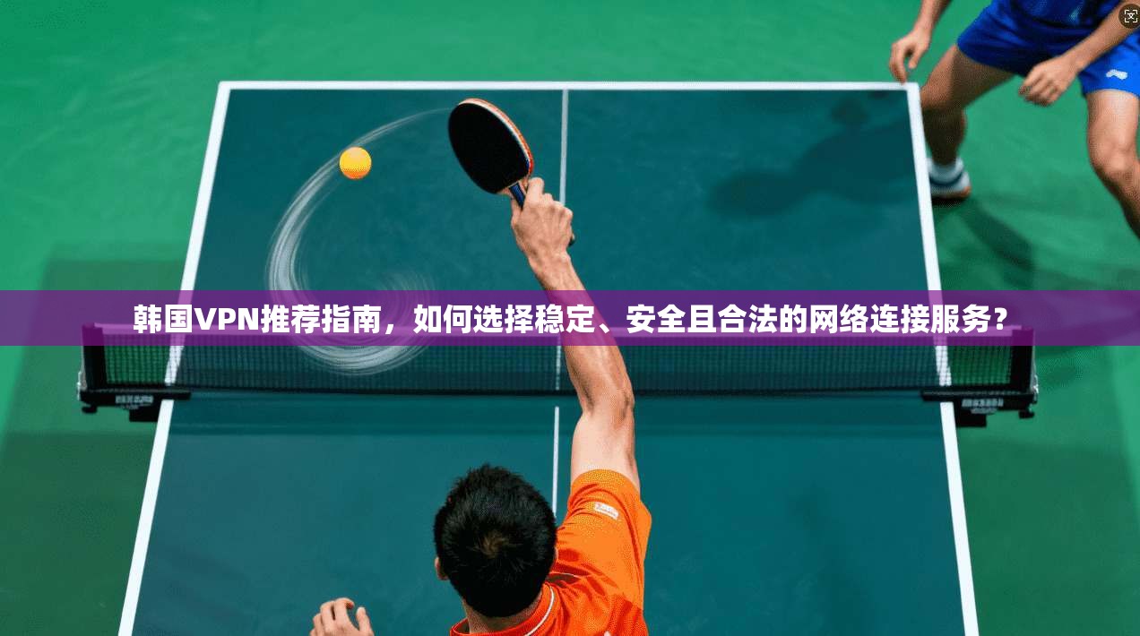 韩国VPN推荐指南，如何选择稳定、安全且合法的网络连接服务？