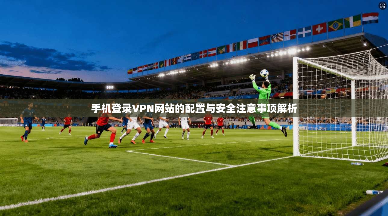 手机登录VPN网站的配置与安全注意事项解析