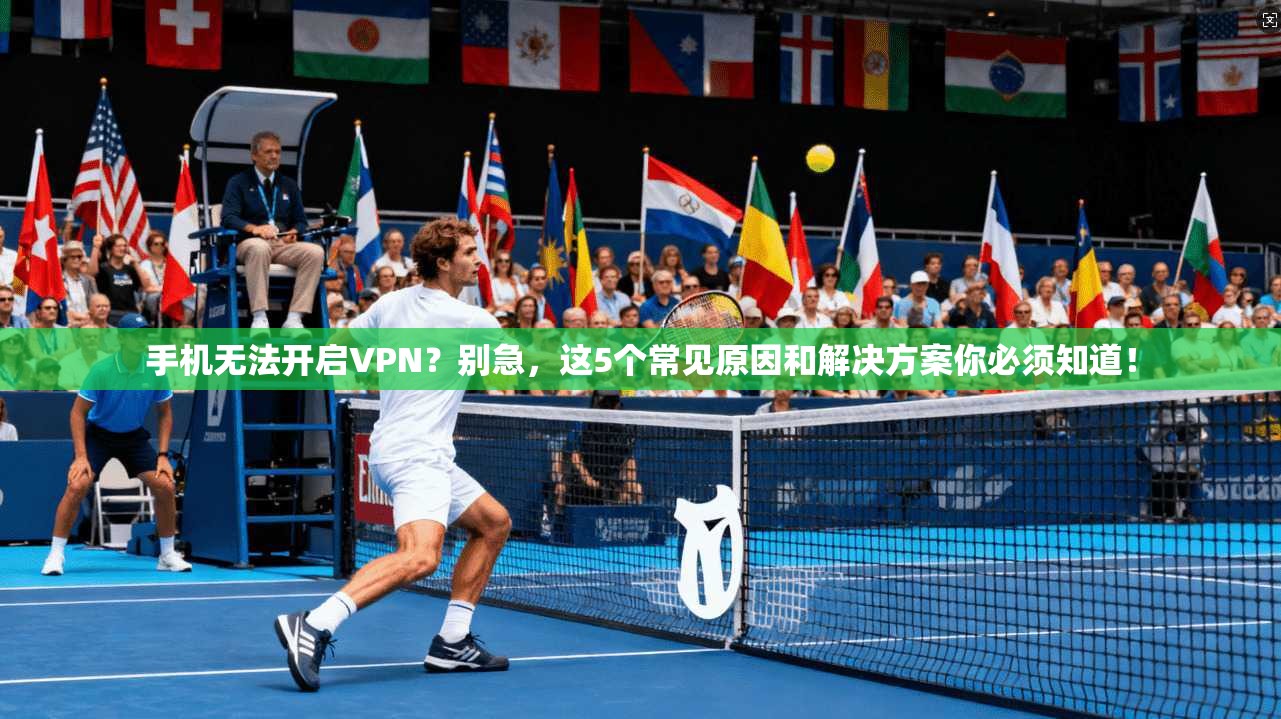 手机无法开启VPN？别急，这5个常见原因和解决方案你必须知道！