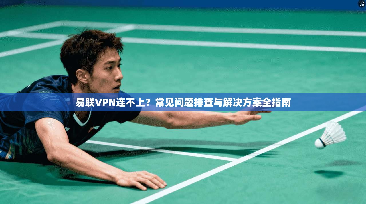 易联VPN连不上？常见问题排查与解决方案全指南